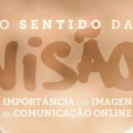 O sentido da visão: a importância das imagens na comunicação online