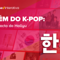 Além do K-Pop: o impacto da Hallyu